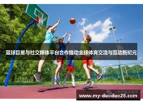 篮球巨星与社交媒体平台合作推动全球体育交流与互动新纪元