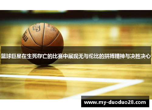 篮球巨星在生死存亡的比赛中展现无与伦比的拼搏精神与决胜决心