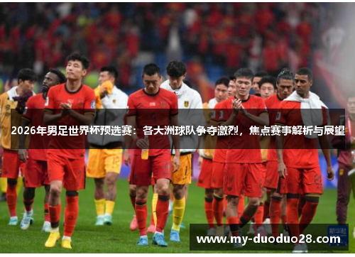 2026年男足世界杯预选赛：各大洲球队争夺激烈，焦点赛事解析与展望