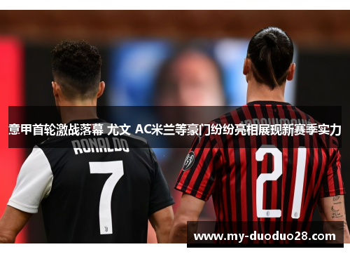 意甲首轮激战落幕 尤文 AC米兰等豪门纷纷亮相展现新赛季实力