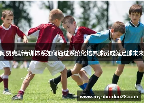 阿贾克斯青训体系如何通过系统化培养球员成就足球未来