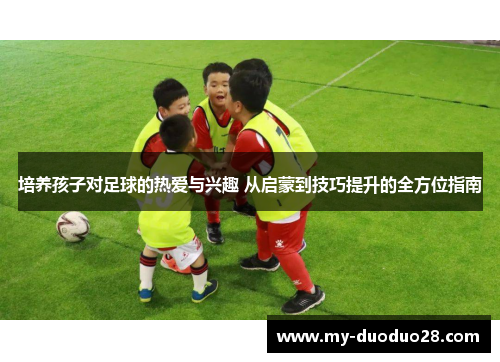 培养孩子对足球的热爱与兴趣 从启蒙到技巧提升的全方位指南