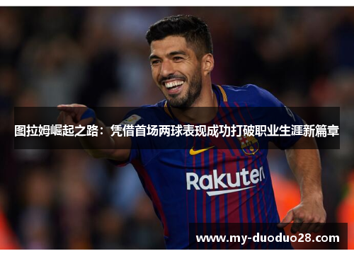 图拉姆崛起之路:凭借首场两球表现成功打破职业生涯新篇章