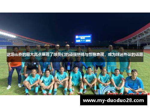 这场比赛的最大亮点展现了球员们的顽强拼搏与惊艳表现,成为球迷热议的话题