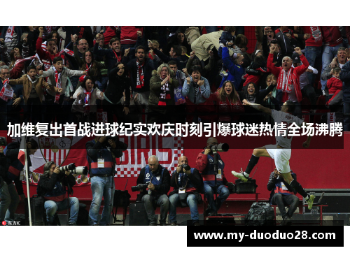加维复出首战进球纪实欢庆时刻引爆球迷热情全场沸腾