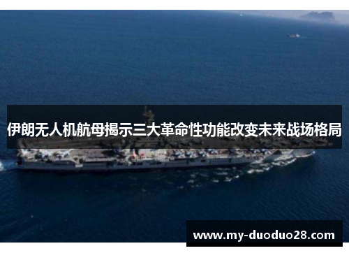 伊朗无人机航母揭示三大革命性功能改变未来战场格局