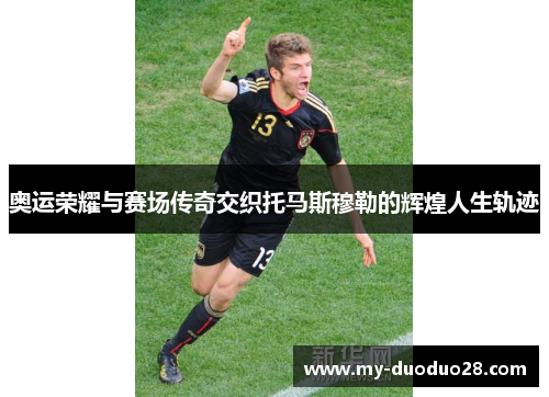 奥运荣耀与赛场传奇交织托马斯穆勒的辉煌人生轨迹