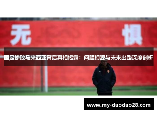 国足惨败马来西亚背后真相揭露：问题根源与未来出路深度剖析