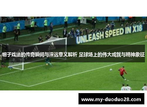 帽子戏法的传奇瞬间与深远意义解析 足球场上的伟大成就与精神象征